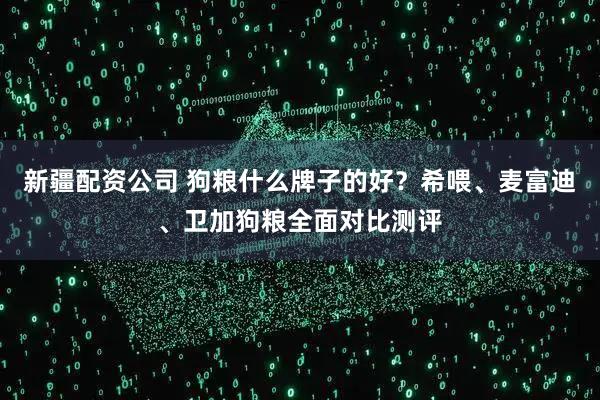 新疆配资公司 狗粮什么牌子的好？希喂、麦富迪、卫加狗粮全面对比测评