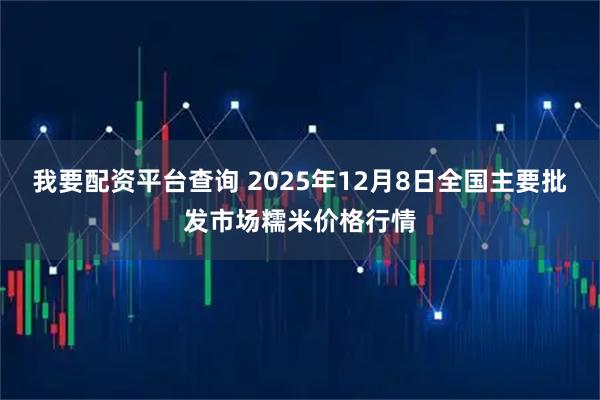 我要配资平台查询 2025年12月8日全国主要批发市场糯米价格行情