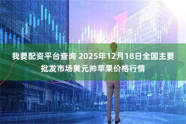 我要配资平台查询 2025年12月18日全国主要批发市场黄元帅苹果价格行情