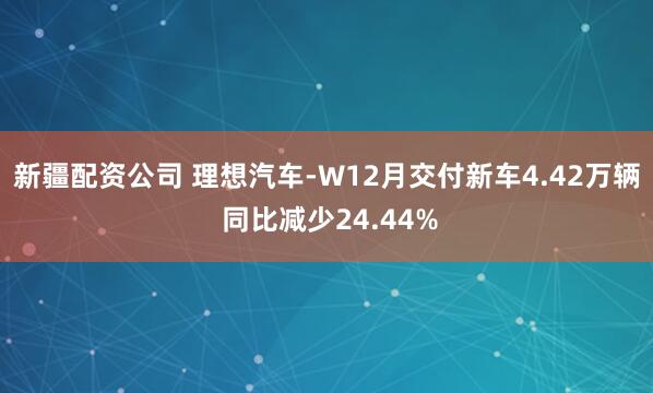 新疆配资公司 理想汽车-W12月交付新车4.42万辆 同比减少24.44%