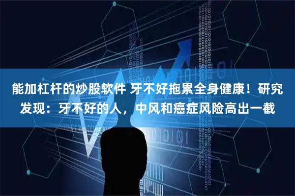 能加杠杆的炒股软件 牙不好拖累全身健康！研究发现：牙不好的人，中风和癌症风险高出一截