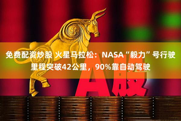 免费配资炒股 火星马拉松：NASA“毅力”号行驶里程突破42公里，90%靠自动驾驶