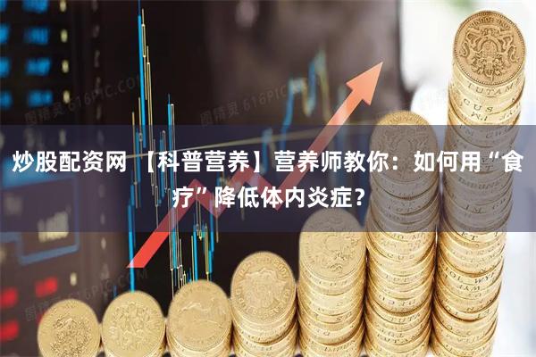 炒股配资网 【科普营养】营养师教你：如何用“食疗”降低体内炎症？