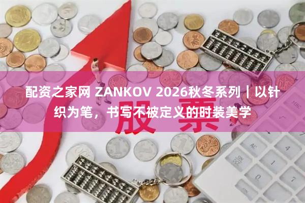配资之家网 ZANKOV 2026秋冬系列｜以针织为笔，书写不被定义的时装美学