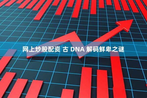 网上炒股配资 古 DNA 解码鲜卑之谜