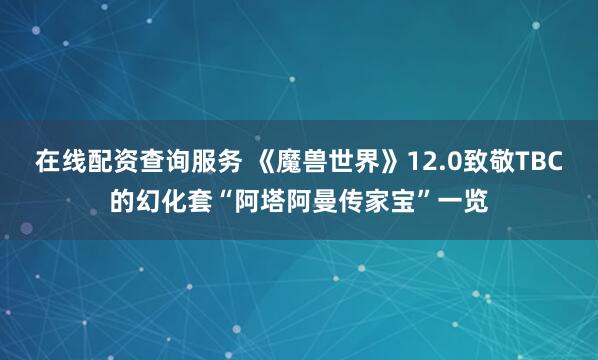 在线配资查询服务 《魔兽世界》12.0致敬TBC的幻化套“阿塔阿曼传家宝”一览