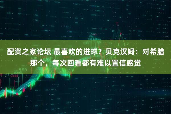 配资之家论坛 最喜欢的进球?贝克汉姆:对希腊那个,每次回看都有难以置信感觉