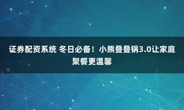 证券配资系统 冬日必备！小熊叠叠锅3.0让家庭聚餐更温馨