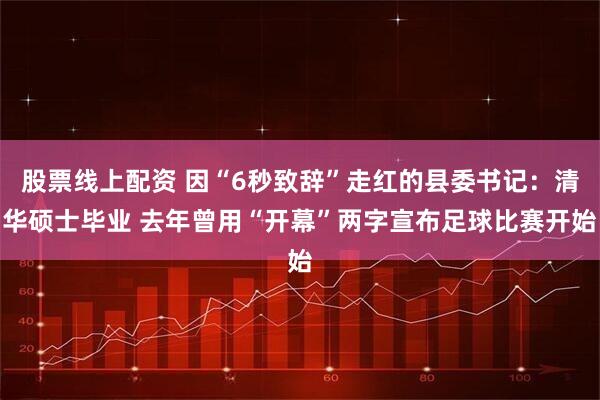 股票线上配资 因“6秒致辞”走红的县委书记:清华硕士毕业 去年曾用“开幕”两字宣布足球比赛开始