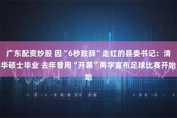 广东配资炒股 因“6秒致辞”走红的县委书记:清华硕士毕业 去年曾用“开幕”两字宣布足球比赛开始