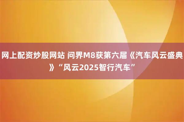 网上配资炒股网站 问界M8获第六届《汽车风云盛典》“风云2025智行汽车”