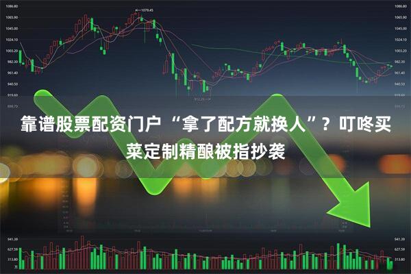 靠谱股票配资门户 “拿了配方就换人”？叮咚买菜定制精酿被指抄袭