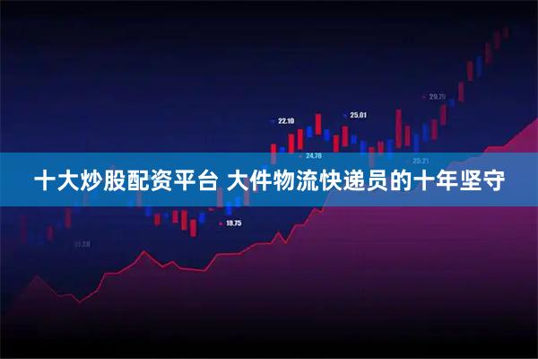 十大炒股配资平台 大件物流快递员的十年坚守