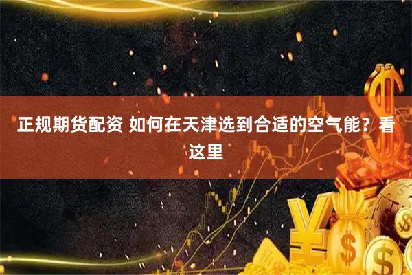 正规期货配资 如何在天津选到合适的空气能？看这里