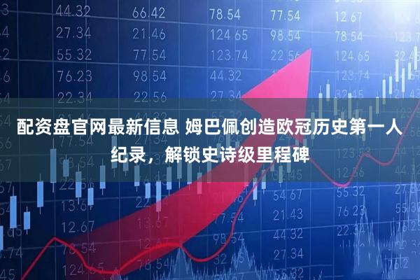 配资盘官网最新信息 姆巴佩创造欧冠历史第一人纪录，解锁史诗级里程碑