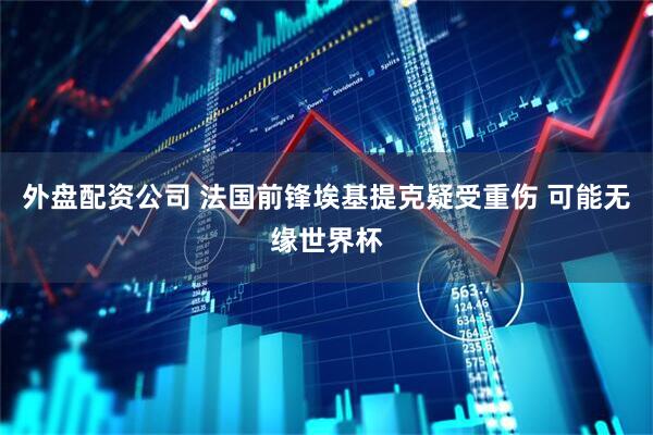 外盘配资公司 法国前锋埃基提克疑受重伤 可能无缘世界杯
