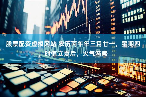 股票配资虚拟网站 农历丙午年三月廿一，星期四，时值立夏后，火气渐盛