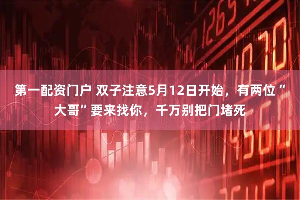 第一配资门户 双子注意5月12日开始，有两位“大哥”要来找你，千万别把门堵死