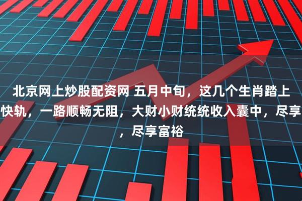 北京网上炒股配资网 五月中旬，这几个生肖踏上财富快轨，一路顺畅无阻，大财小财统统收入囊中，尽享富裕