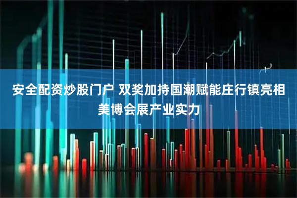 安全配资炒股门户 双奖加持国潮赋能庄行镇亮相美博会展产业实力