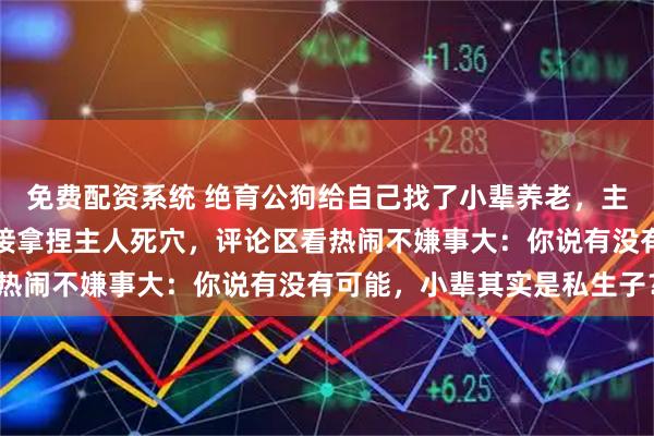免费配资系统 绝育公狗给自己找了小辈养老，主人妄图棒打，小辈们直接拿捏主人死穴，评论区看热闹不嫌事大：你说有没有可能，小辈其实是私生子？