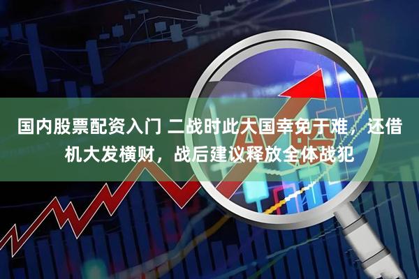 国内股票配资入门 二战时此大国幸免于难，还借机大发横财，战后建议释放全体战犯