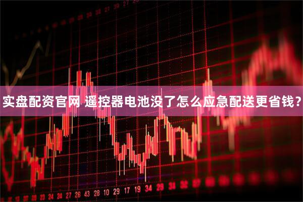 实盘配资官网 遥控器电池没了怎么应急配送更省钱？