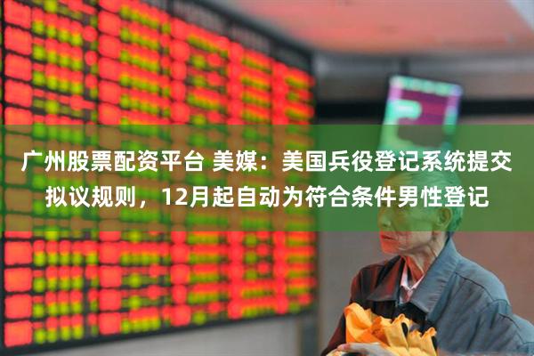 广州股票配资平台 美媒：美国兵役登记系统提交拟议规则，12月起自动为符合条件男性登记