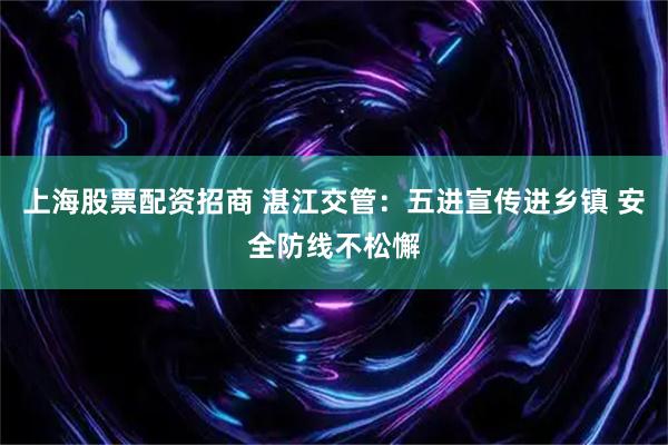 上海股票配资招商 湛江交管：五进宣传进乡镇 安全防线不松懈