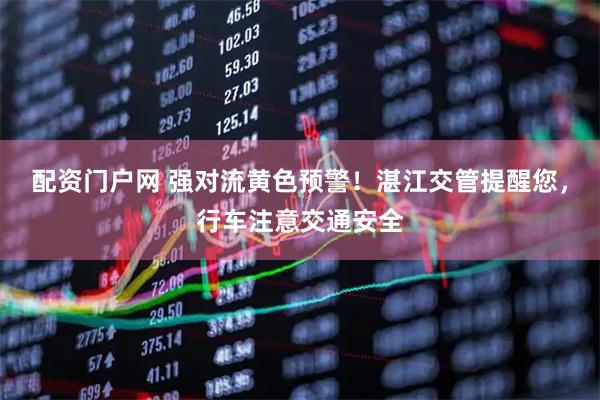 配资门户网 强对流黄色预警！湛江交管提醒您，行车注意交通安全