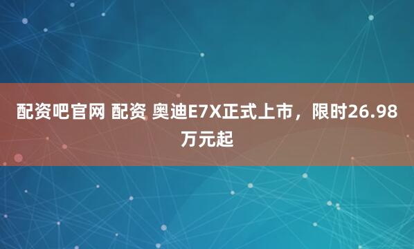 配资吧官网 配资 奥迪E7X正式上市，限时26.98万元起