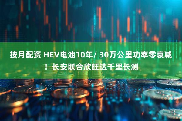 按月配资 HEV电池10年/ 30万公里功率零衰减！长安联合欣旺达千里长测