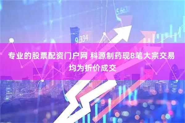 专业的股票配资门户网 科源制药现8笔大宗交易 均为折价成交