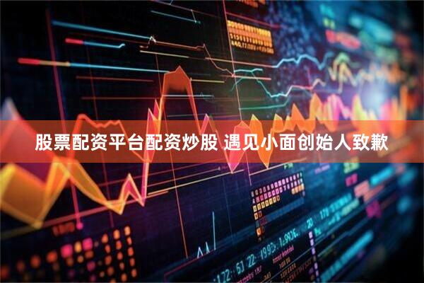 股票配资平台配资炒股 遇见小面创始人致歉