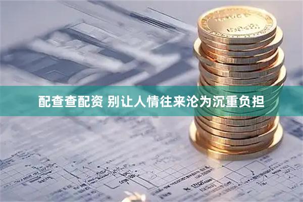 配查查配资 别让人情往来沦为沉重负担