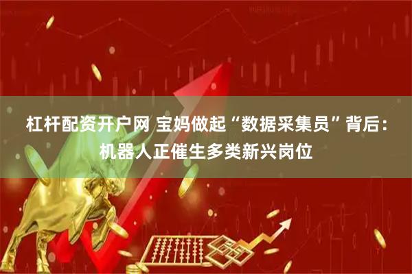 杠杆配资开户网 宝妈做起“数据采集员”背后：机器人正催生多类新兴岗位