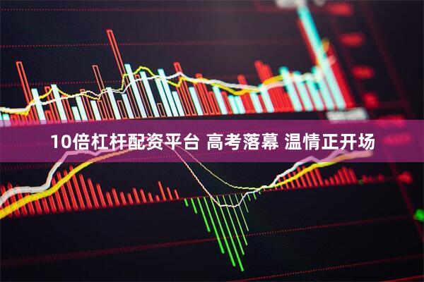 10倍杠杆配资平台 高考落幕 温情正开场