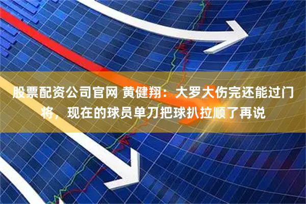 股票配资公司官网 黄健翔：大罗大伤完还能过门将，现在的球员单刀把球扒拉顺了再说