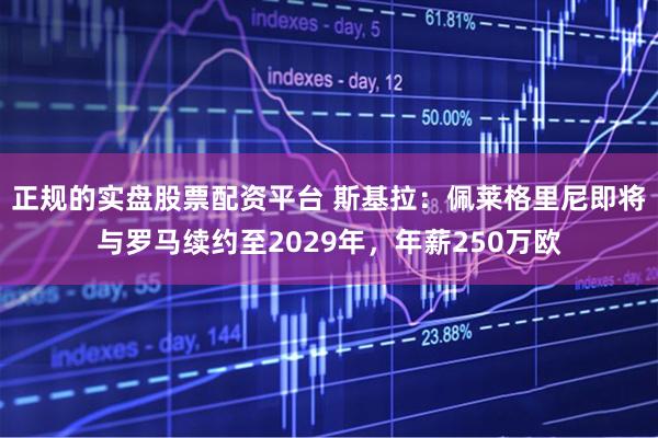 正规的实盘股票配资平台 斯基拉：佩莱格里尼即将与罗马续约至2029年，年薪250万欧