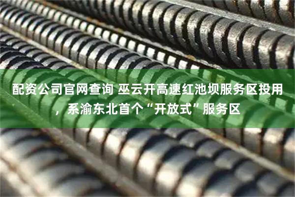 配资公司官网查询 巫云开高速红池坝服务区投用,系渝东北首个“开放式”服务区