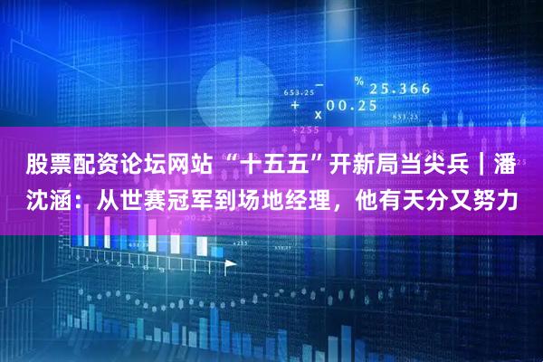 股票配资论坛网站 “十五五”开新局当尖兵｜潘沈涵：从世赛冠军到场地经理，他有天分又努力